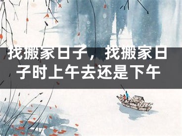 找搬家日子，找搬家日子时上午去还是下午