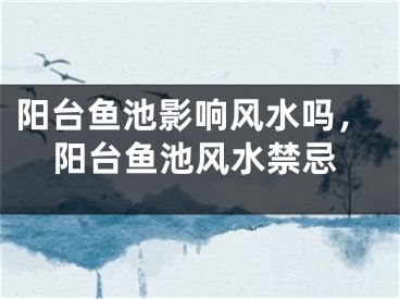 阳台鱼池影响风水吗，阳台鱼池风水禁忌