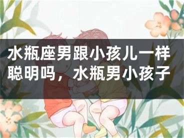 水瓶座男跟小孩儿一样聪明吗，水瓶男小孩子