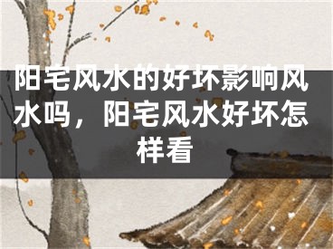 阳宅风水的好坏影响风水吗，阳宅风水好坏怎样看