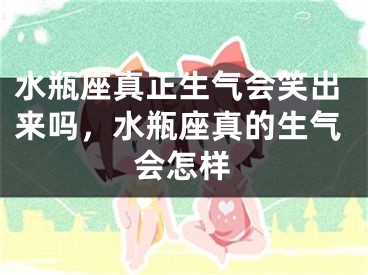 水瓶座真正生气会笑出来吗，水瓶座真的生气会怎样