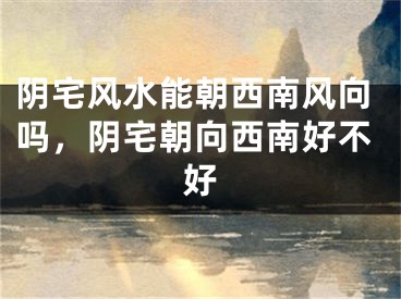 阴宅风水能朝西南风向吗，阴宅朝向西南好不好