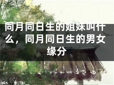 同月同日生的姐妹叫什么，同月同日生的男女缘分