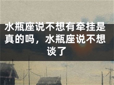 水瓶座说不想有牵挂是真的吗，水瓶座说不想谈了