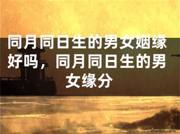 同月同日生的男女姻缘好吗，同月同日生的男女缘分