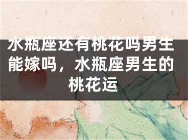 水瓶座还有桃花吗男生能嫁吗，水瓶座男生的桃花运