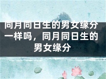 同月同日生的男女缘分一样吗，同月同日生的男女缘分