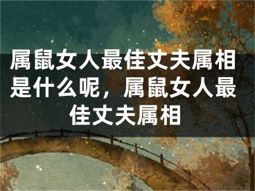 属鼠女人最佳丈夫属相是什么呢，属鼠女人最佳丈夫属相