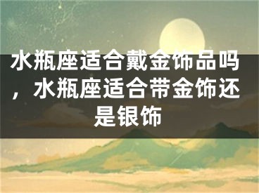 水瓶座适合戴金饰品吗，水瓶座适合带金饰还是银饰