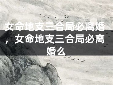 女命地支三合局必离婚，女命地支三合局必离婚么