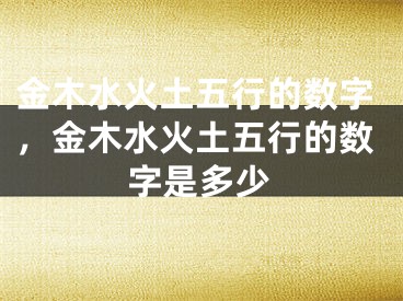 金木水火土五行的数字,金木水火土五行的数字是多少