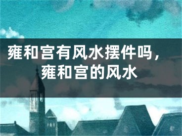雍和宫有风水摆件吗，雍和宫的风水 