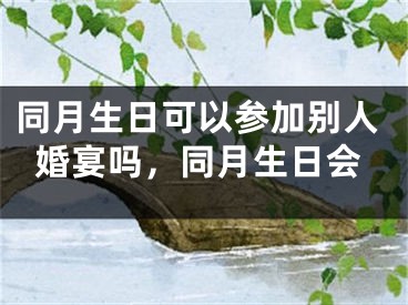 同月生日可以参加别人婚宴吗，同月生日会 