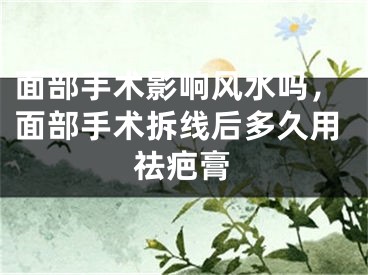 面部手术影响风水吗，面部手术拆线后多久用祛疤膏 