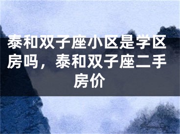 泰和双子座小区是学区房吗，泰和双子座二手房价 
