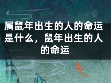 属鼠年出生的人的命运是什么，鼠年出生的人的命运