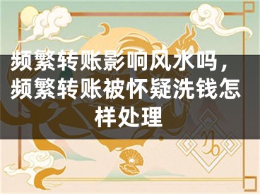 频繁转账影响风水吗，频繁转账被怀疑洗钱怎样处理