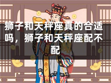 狮子和天秤座真的合适吗,狮子和天秤座配不配