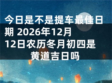 今日是不是提车最佳日期 2026年12月12日农历冬月初四是黄道吉日吗