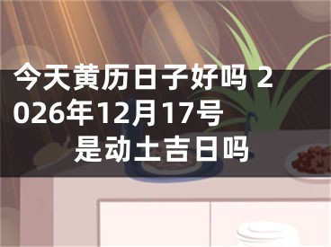 今天黄历日子好吗 2026年12月17号是动土吉日吗