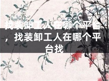 找装卸工人在哪个平台，找装卸工人在哪个平台找
