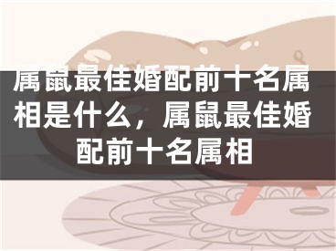 属鼠最佳婚配前十名属相是什么,属鼠最佳婚配前十名属相