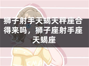 狮子射手天蝎天秤座合得来吗,狮子座射手座天蝎座