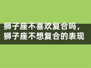 狮子座不喜欢复合吗,狮子座不想复合的表现