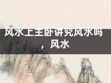 风水上主卧讲究风水吗，风水