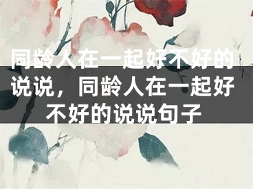 同龄人在一起好不好的说说，同龄人在一起好不好的说说句子