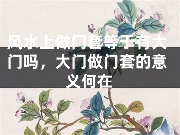 风水上做门套等于有大门吗，大门做门套的意义何在