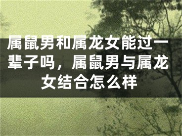 属鼠男和属龙女能过一辈子吗，属鼠男与属龙女结合怎么样