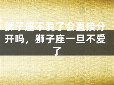 狮子座不爱了会直接分开吗，狮子座一旦不爱了