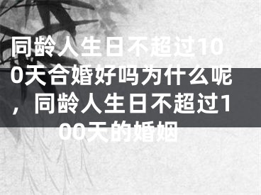 同龄人生日不超过100天合婚好吗为什么呢，同龄人生日不超过100天的婚姻