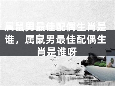 属鼠男最佳配偶生肖是谁，属鼠男最佳配偶生肖是谁呀