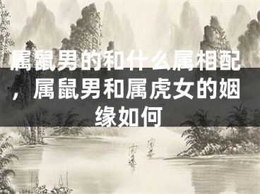 属鼠男的和什么属相配,属鼠男和属虎女的姻缘如何