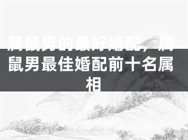 属鼠男的最好婚配，属鼠男最佳婚配前十名属相
