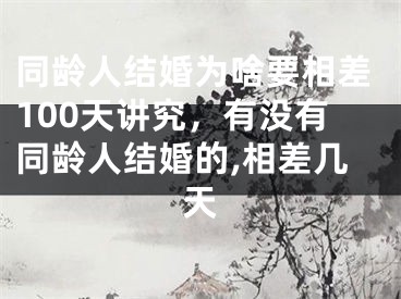 同龄人结婚为啥要相差100天讲究，有没有同龄人结婚的,相差几天