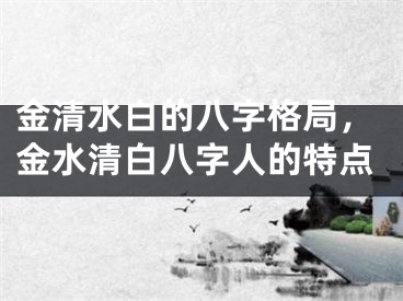 金清水白的八字格局,金水清白八字人的特点