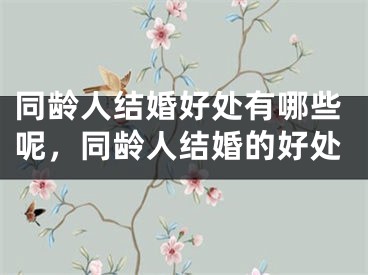 同龄人结婚好处有哪些呢，同龄人结婚的好处