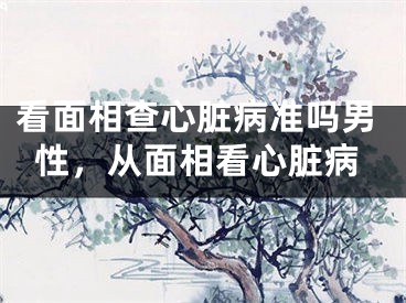 看面相查心脏病准吗男性，从面相看心脏病