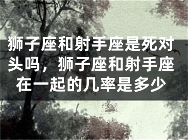 狮子座和射手座是死对头吗，狮子座和射手座在一起的几率是多少