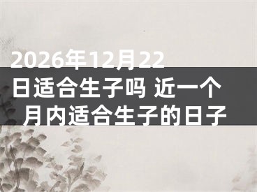 2026年12月22日适合生子吗 近一个月内适合生子的日子