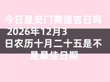 今日是安门黄道吉日吗 2026年12月3日农历十月二十五是不是最佳日期