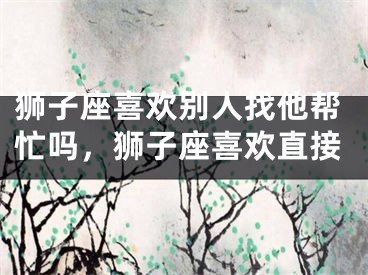 狮子座喜欢别人找他帮忙吗，狮子座喜欢直接