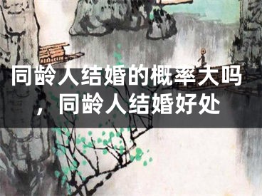 同龄人结婚的概率大吗，同龄人结婚好处