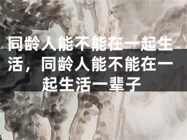 同龄人能不能在一起生活，同龄人能不能在一起生活一辈子