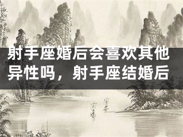 射手座婚后会喜欢其他异性吗，射手座结婚后