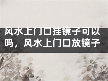 风水上门口挂镜子可以吗,风水上门口放镜子