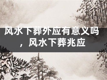 风水下葬外应有意义吗，风水下葬兆应